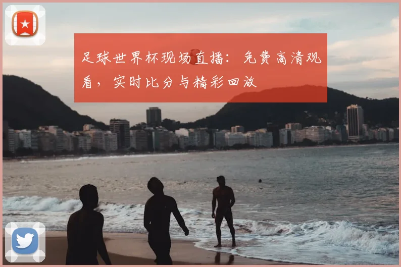足球世界杯现场直播：免费高清观看，实时比分与精彩回放