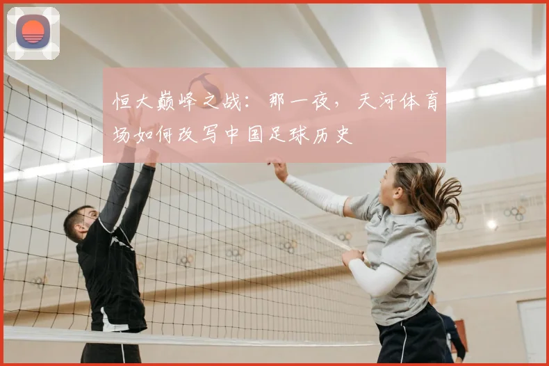 恒大巅峰之战：那一夜，天河体育场如何改写中国足球历史