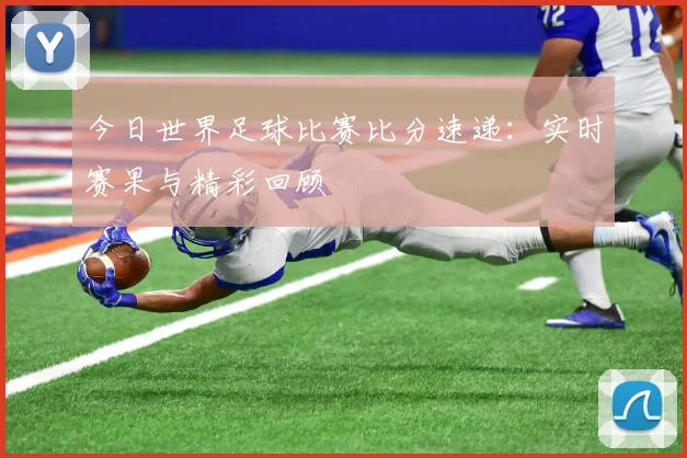 今日世界足球比赛比分速递：实时赛果与精彩回顾