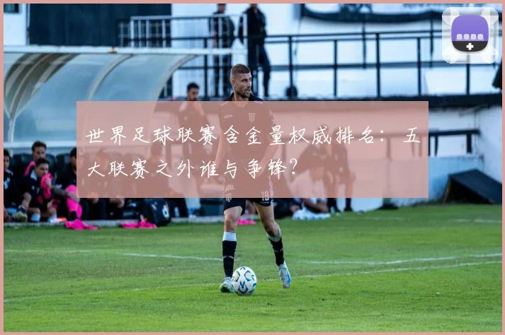 世界足球联赛含金量权威排名：五大联赛之外谁与争锋？