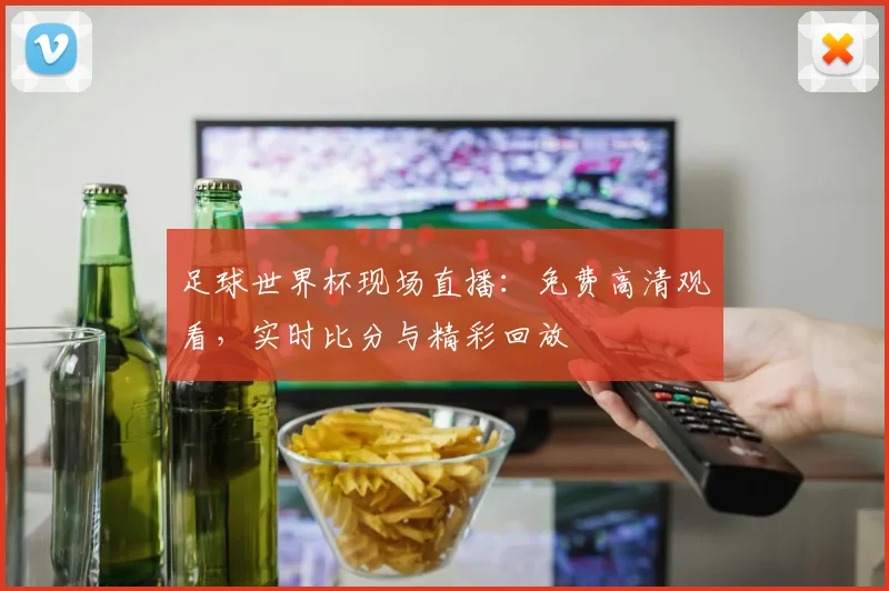 足球世界杯现场直播：免费高清观看，实时比分与精彩回放