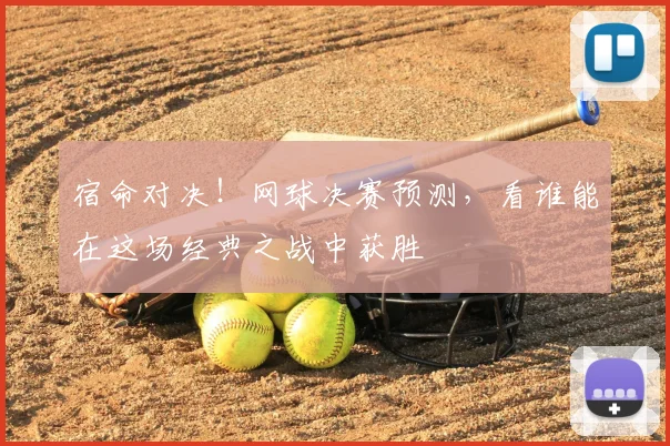 宿命对决！网球决赛预测，看谁能在这场经典之战中获胜