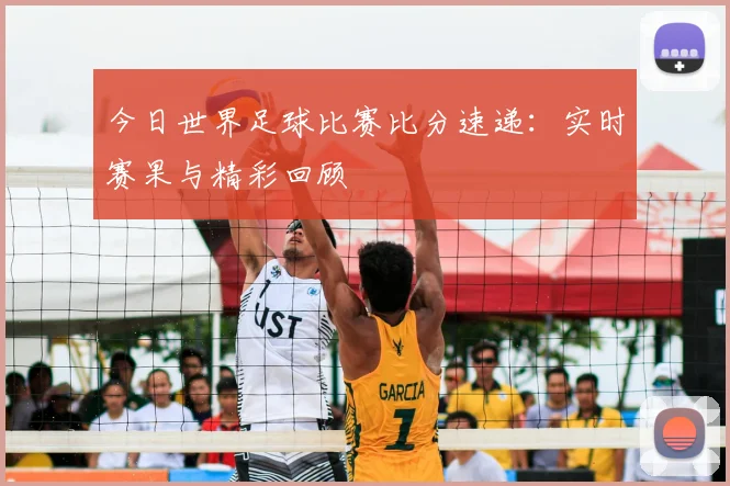 今日世界足球比赛比分速递：实时赛果与精彩回顾
