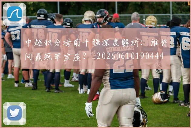 中超积分榜前十强深度解析:谁将问鼎冠军宝座?_20260610190444