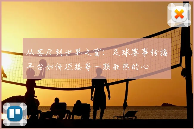 从客厅到世界之窗:足球赛事转播平台如何连接每一颗狂热的心