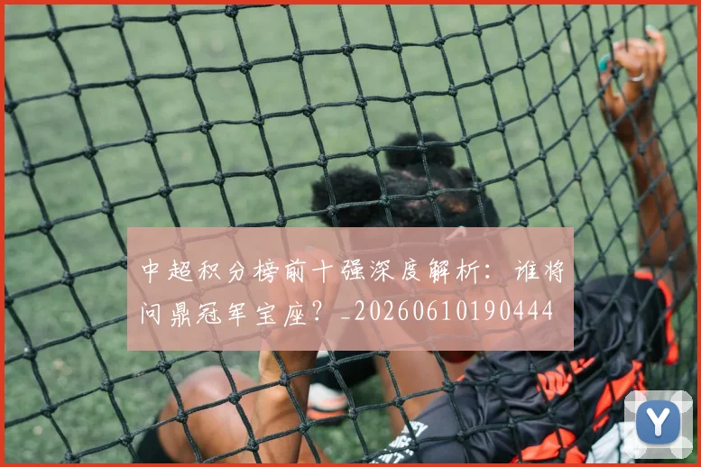 中超积分榜前十强深度解析：谁将问鼎冠军宝座？_20260610190444