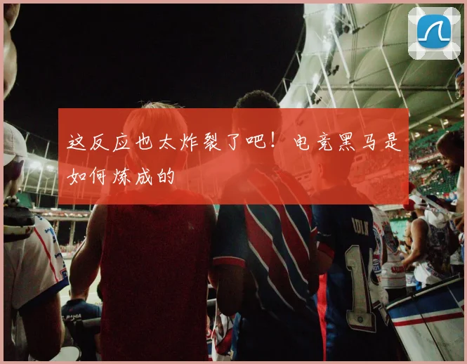 这反应也太炸裂了吧！电竞黑马是如何炼成的