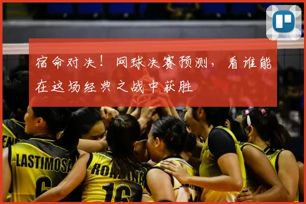 宿命对决！网球决赛预测，看谁能在这场经典之战中获胜