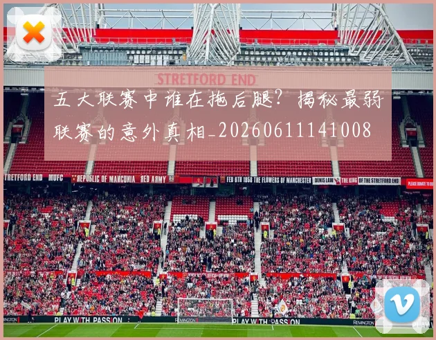 五大联赛中谁在拖后腿？揭秘最弱联赛的意外真相_20260611141008